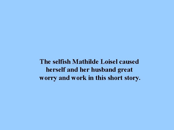 The selfish Mathilde Loisel caused herself and her husband great worry and work in