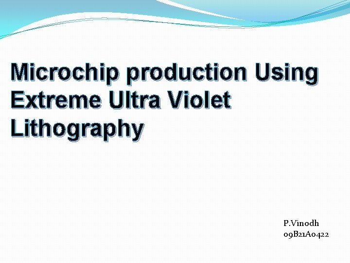 Microchip production Using Extreme Ultra Violet Lithography P. Vinodh 09 B 21 A 0422