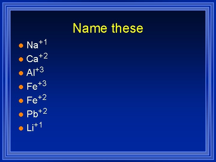 Name these Na+1 l Ca+2 l Al+3 l Fe+2 l Pb+2 l Li+1 l