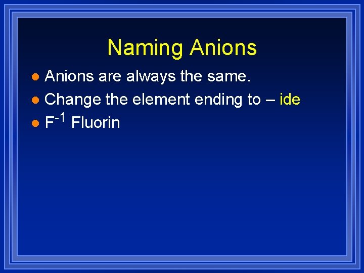 Naming Anions are always the same. l Change the element ending to – ide