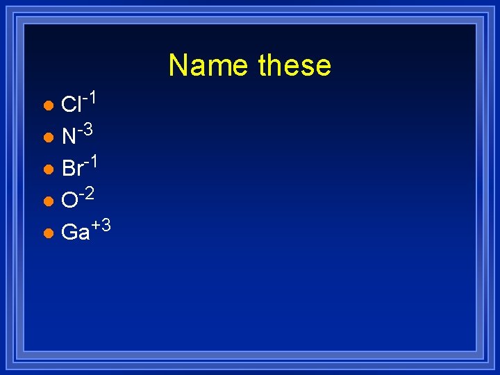 Name these Cl-1 l N-3 l Br-1 l O-2 l Ga+3 l 