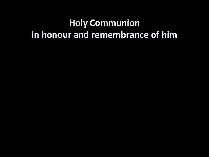 Holy Communion in honour and remembrance of him 