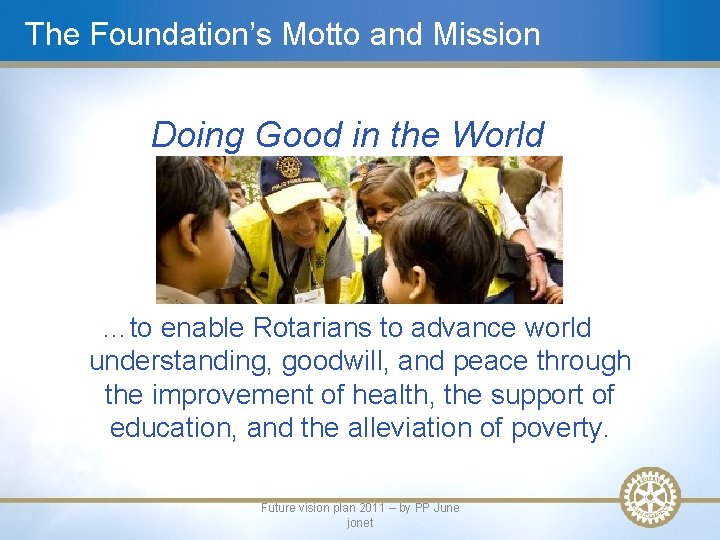 The Foundation’s Motto and Mission Doing Good in the World …to enable Rotarians to