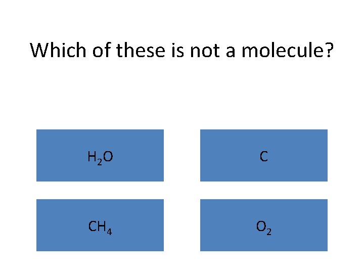 Which of these is not a molecule? H 2 O C CH 4 O