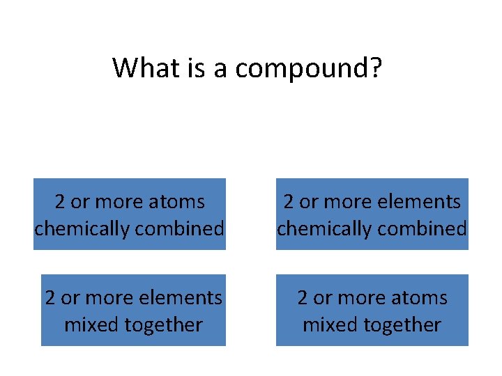 What is a compound? 2 or more atoms chemically combined 2 or more elements