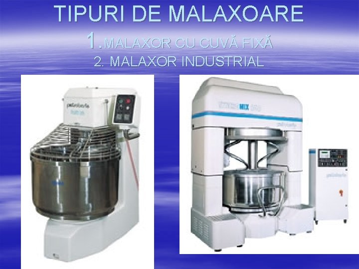 TIPURI DE MALAXOARE 1. MALAXOR CU CUVĂ FIXĂ 2. MALAXOR INDUSTRIAL 