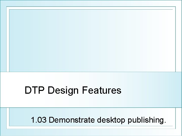 DTP Design Features 1. 03 Demonstrate desktop publishing. 