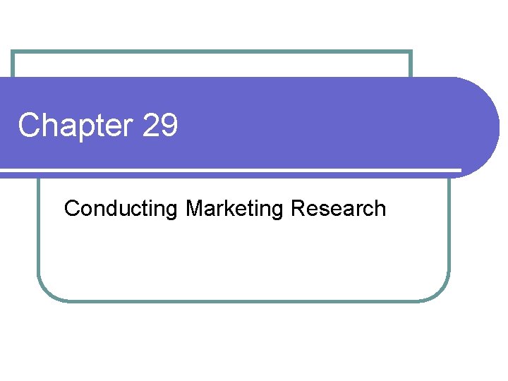 Chapter 29 Conducting Marketing Research 