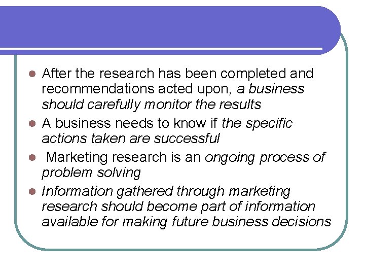 After the research has been completed and recommendations acted upon, a business should carefully