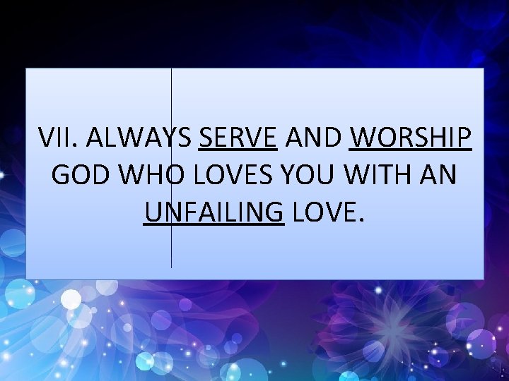 VII. ALWAYS SERVE AND WORSHIP GOD WHO LOVES YOU WITH AN UNFAILING LOVE. 