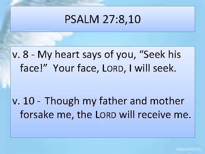 PSALM 27: 8, 10 v. 8 - My heart says of you, “Seek his