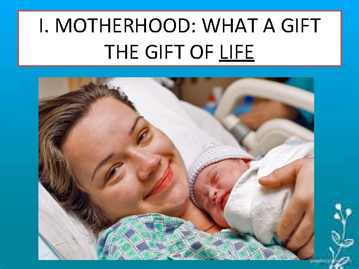 I. MOTHERHOOD: WHAT A GIFT THE GIFT OF LIFE 