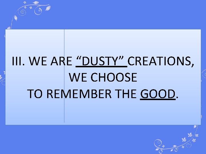 III. WE ARE “DUSTY” CREATIONS, WE CHOOSE TO REMEMBER THE GOOD. 