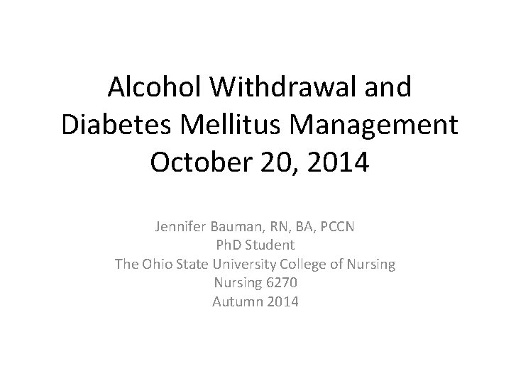 Alcohol Withdrawal and Diabetes Mellitus Management October 20, 2014 Jennifer Bauman, RN, BA, PCCN