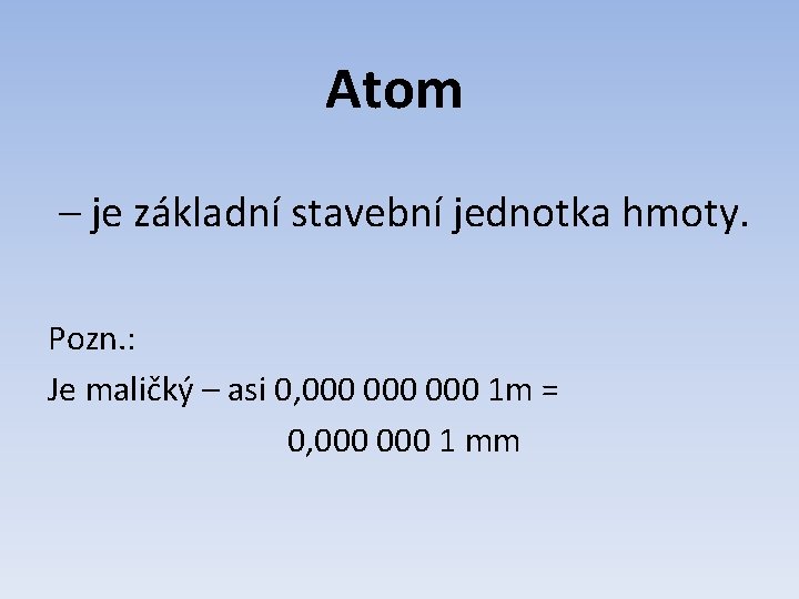 Atom – je základní stavební jednotka hmoty. Pozn. : Je maličký – asi 0,