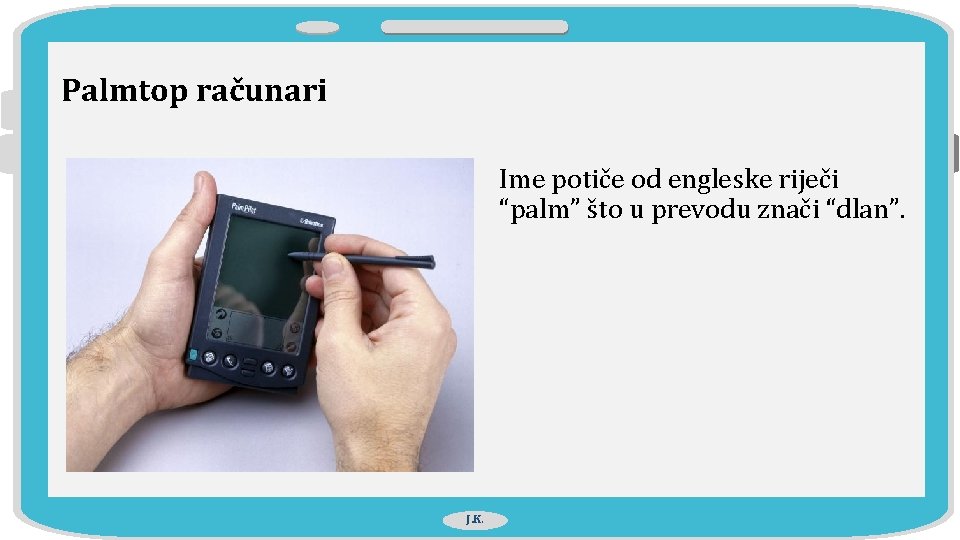 Palmtop računari Ime potiče od engleske riječi “palm” što u prevodu znači “dlan”. J.