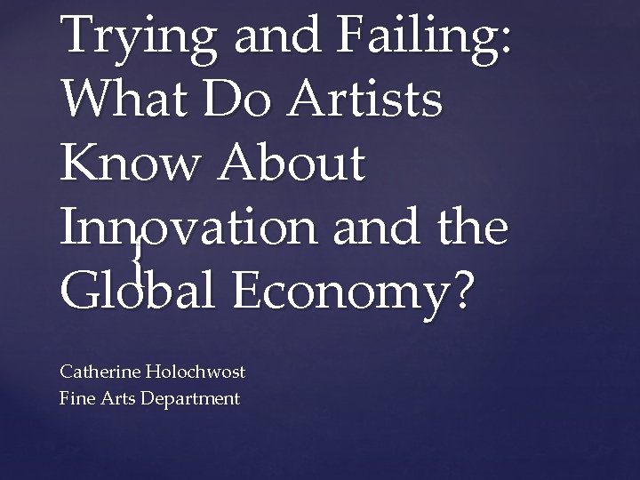 Trying and Failing: What Do Artists Know About Innovation and the { Global Economy?