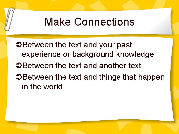 Make Connections Between the text and your past experience or background knowledge Between the