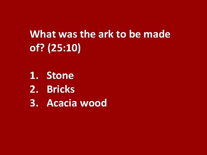 What was the ark to be made of? (25: 10) 1. Stone 2. Bricks