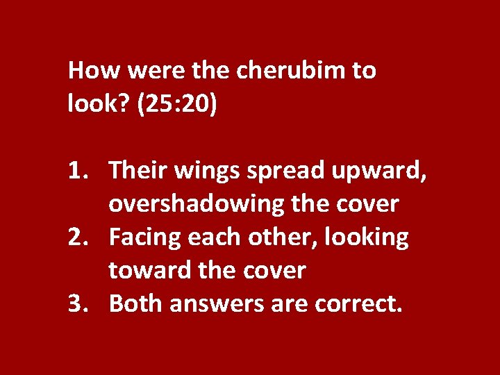 How were the cherubim to look? (25: 20) 1. Their wings spread upward, overshadowing
