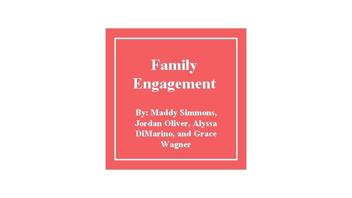 Family Engagement By: Maddy Simmons, Jordan Oliver, Alyssa Di. Marino, and Grace Wagner 