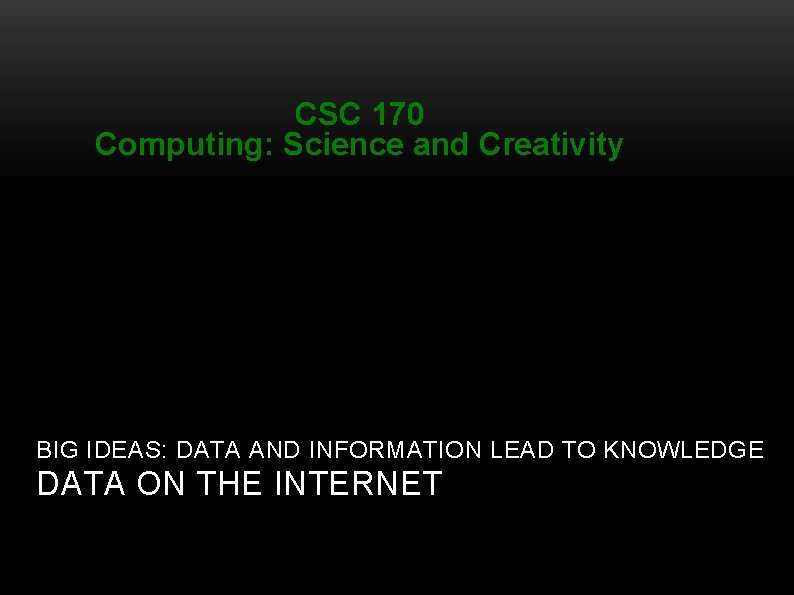 CSC 170 Computing: Science and Creativity BIG IDEAS: DATA AND INFORMATION LEAD TO KNOWLEDGE