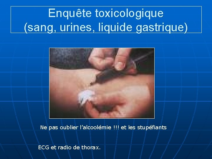 Enquête toxicologique (sang, urines, liquide gastrique) Ne pas oublier l’alcoolémie !!! et les stupéfiants