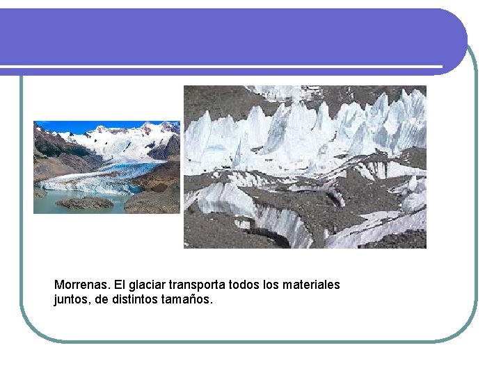 Morrenas. El glaciar transporta todos los materiales juntos, de distintos tamaños. Morrenas. El glaciar transporta todos los materiales juntos, de distintos tamaños.