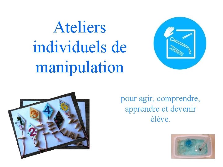 Ateliers individuels de manipulation pour agir, comprendre, apprendre et devenir élève. 