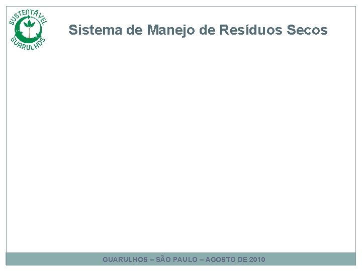 Sistema de Manejo de Resíduos Secos GUARULHOS – SÃO PAULO – AGOSTO DE 2010 Sistema de Manejo de Resíduos Secos GUARULHOS – SÃO PAULO – AGOSTO DE 2010