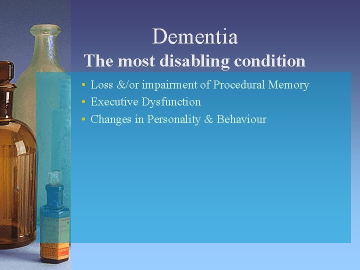 Dementia The most disabling condition • Loss &/or impairment of Procedural Memory • Executive