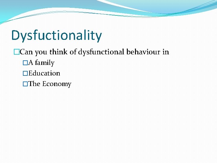 Dysfuctionality �Can you think of dysfunctional behaviour in �A family �Education �The Economy 