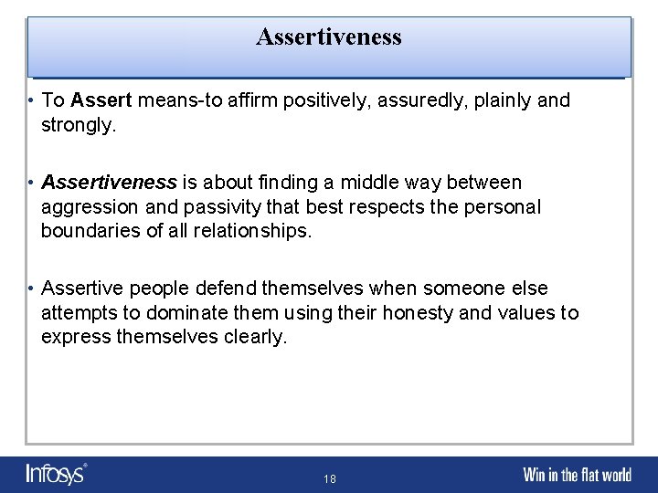 Assertiveness • To Assert means-to affirm positively, assuredly, plainly and strongly. • Assertiveness is