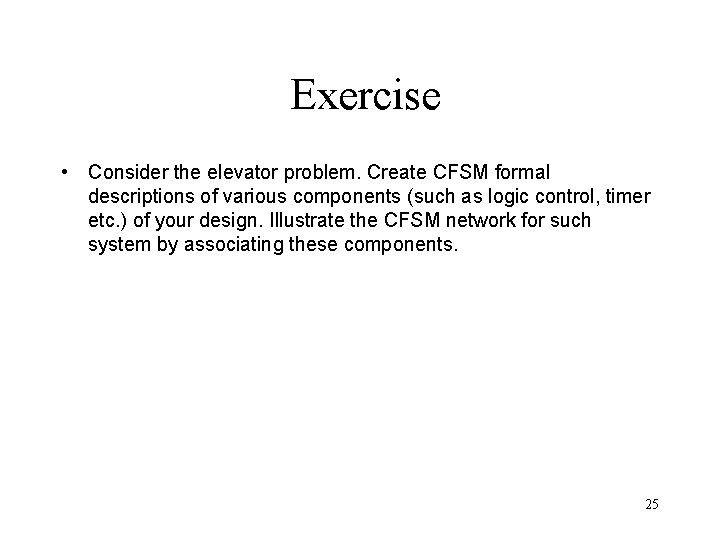 Exercise • Consider the elevator problem. Create CFSM formal descriptions of various components (such