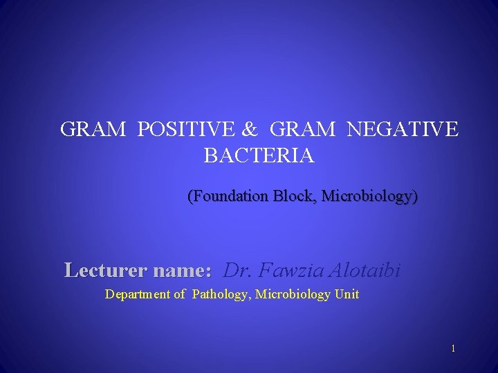 GRAM POSITIVE & GRAM NEGATIVE BACTERIA (Foundation Block, Microbiology) Lecturer name: Dr. Fawzia Alotaibi