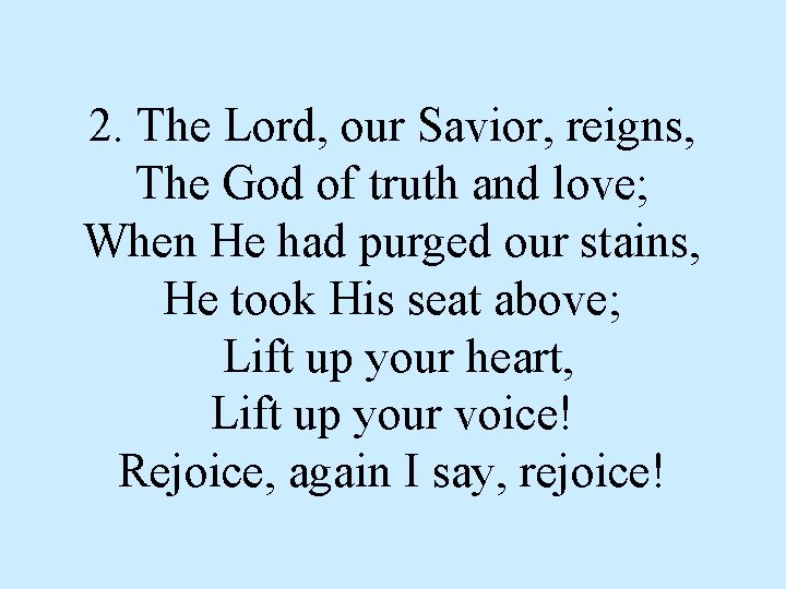 2. The Lord, our Savior, reigns, The God of truth and love; When He