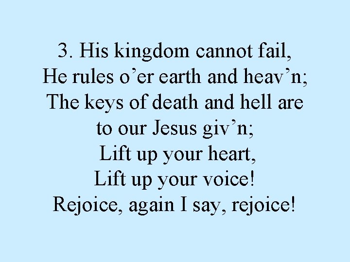 3. His kingdom cannot fail, He rules o’er earth and heav’n; The keys of