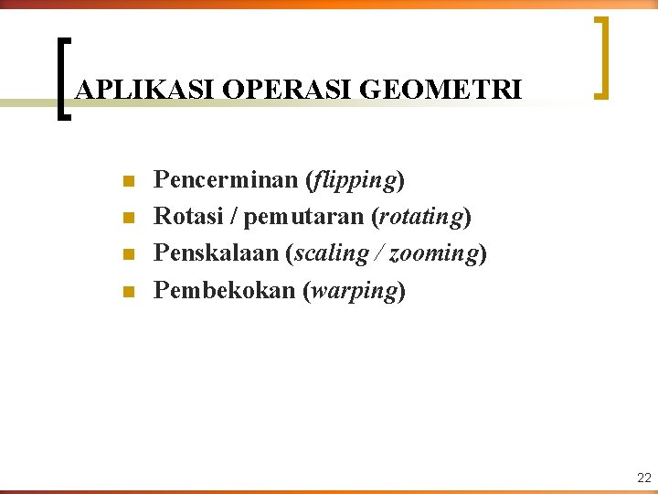 APLIKASI OPERASI GEOMETRI n n Pencerminan (flipping) Rotasi / pemutaran (rotating) Penskalaan (scaling /