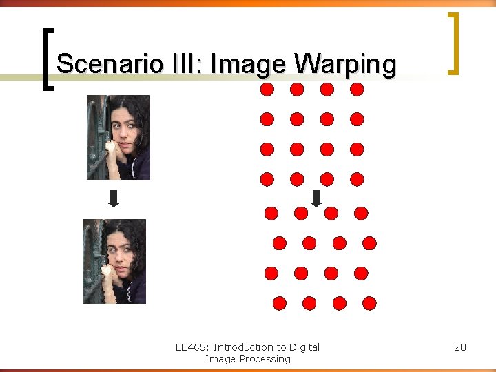 Scenario III: Image Warping EE 465: Introduction to Digital Image Processing 28 