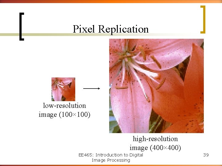 Pixel Replication low-resolution image (100× 100) high-resolution image (400× 400) EE 465: Introduction to