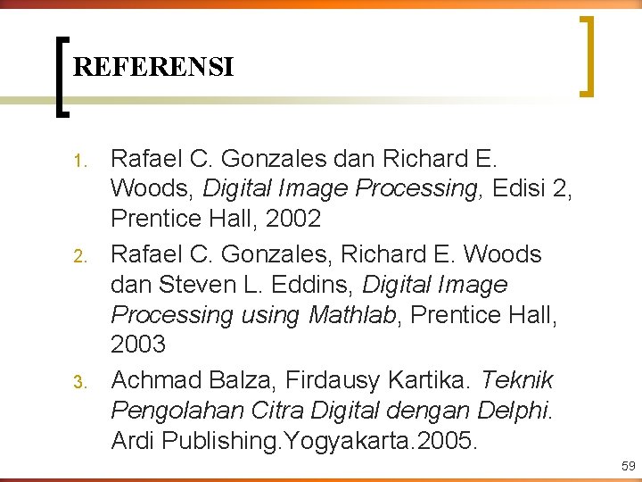 REFERENSI 1. 2. 3. Rafael C. Gonzales dan Richard E. Woods, Digital Image Processing,