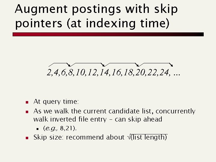 Augment postings with skip pointers (at indexing time) 2, 4, 6, 8, 10, 12,