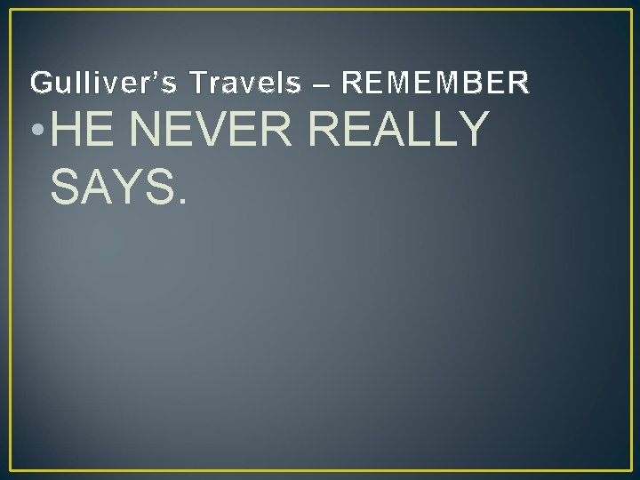 Gulliver’s Travels – REMEMBER • HE NEVER REALLY SAYS. 