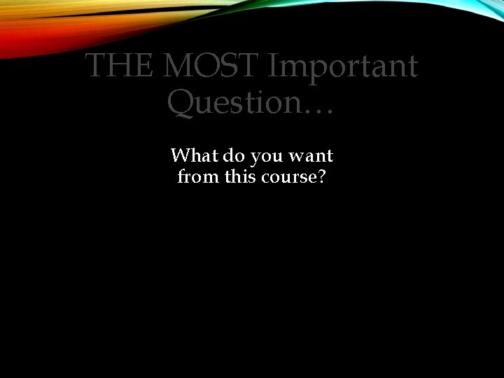 THE MOST Important Question… What do you want from this course? 