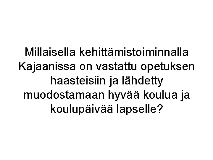 Millaisella kehittämistoiminnalla Kajaanissa on vastattu opetuksen haasteisiin ja lähdetty muodostamaan hyvää koulua ja koulupäivää