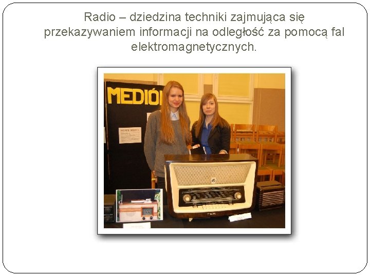 Radio – dziedzina techniki zajmująca się przekazywaniem informacji na odległość za pomocą fal elektromagnetycznych.