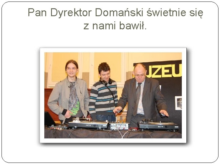 Pan Dyrektor Domański świetnie się z nami bawił. 
