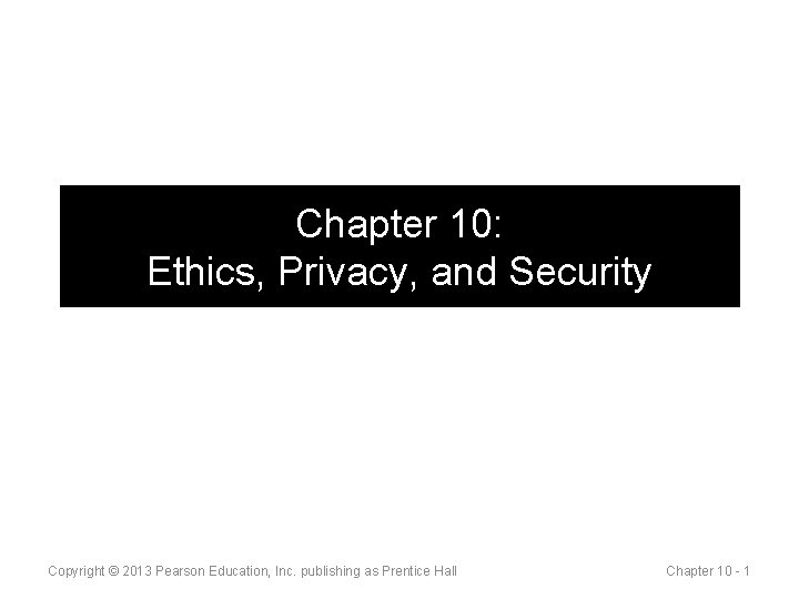 Chapter 10: Ethics, Privacy, and Security Copyright © 2013 Pearson Education, Inc. publishing as