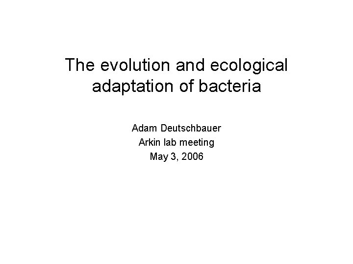 The evolution and ecological adaptation of bacteria Adam Deutschbauer Arkin lab meeting May 3,