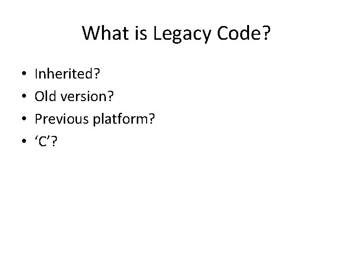 What is Legacy Code? • • Inherited? Old version? Previous platform? ‘C’? 